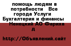 помощь людям в потребности - Все города Услуги » Бухгалтерия и финансы   . Ненецкий АО,Фариха д.